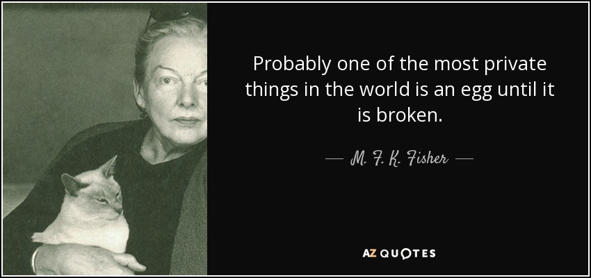 Probably one of the most private things in the world is an egg until it is broken. - M. F. K. Fisher