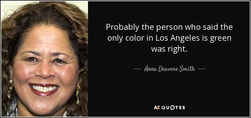 Probably the person who said the only color in Los Angeles is green was right. - Anna Deavere Smith