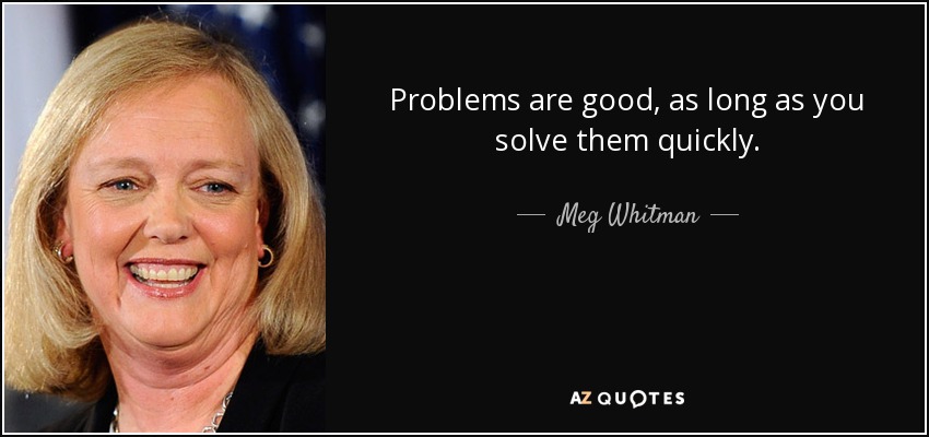 Problems are good, as long as you solve them quickly. - Meg Whitman