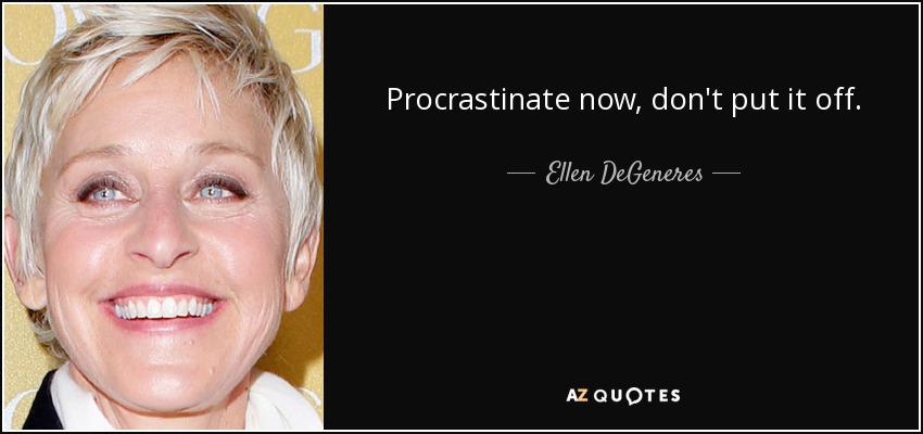 Procrastinate now, don't put it off. - Ellen DeGeneres