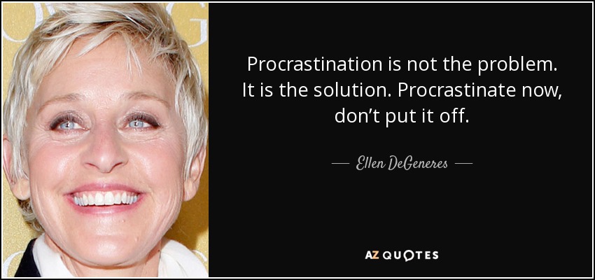 Procrastination is not the problem. It is the solution. Procrastinate now, don’t put it off. - Ellen DeGeneres