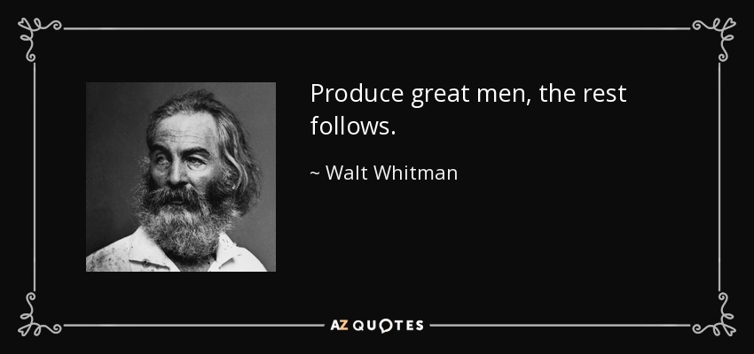 Produce great men, the rest follows. - Walt Whitman