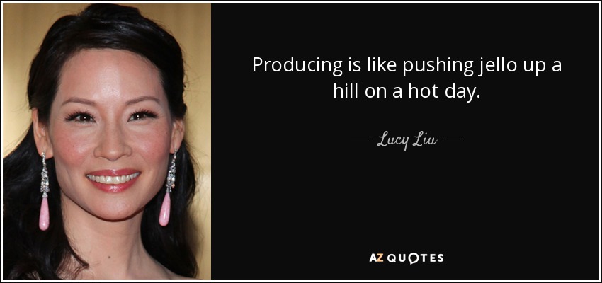 Producing is like pushing jello up a hill on a hot day. - Lucy Liu
