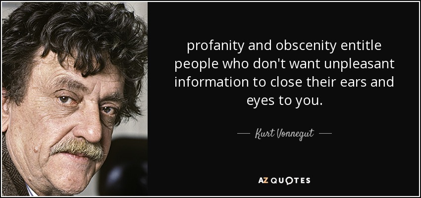 profanity and obscenity entitle people who don't want unpleasant information to close their ears and eyes to you. - Kurt Vonnegut