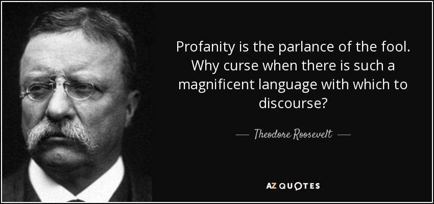 Profanity is the parlance of the fool. Why curse when there is such a magnificent language with which to discourse? - Theodore Roosevelt