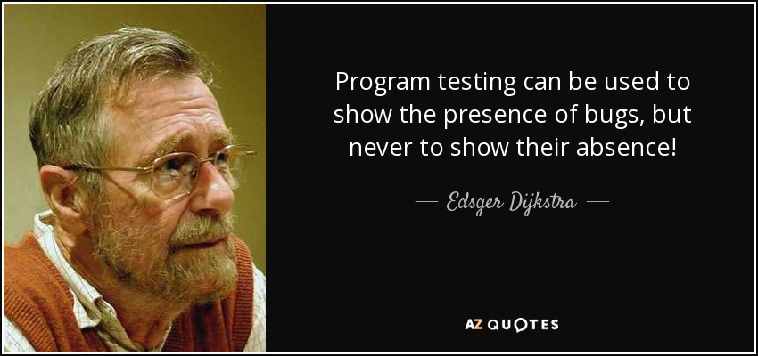 Program testing can be used to show the presence of bugs, but never to show their absence! - Edsger Dijkstra