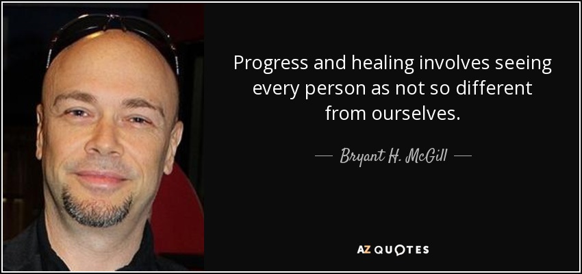 Progress and healing involves seeing every person as not so different from ourselves. - Bryant H. McGill