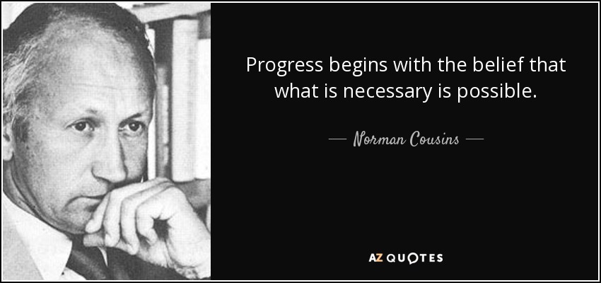 Progress begins with the belief that what is necessary is possible. - Norman Cousins