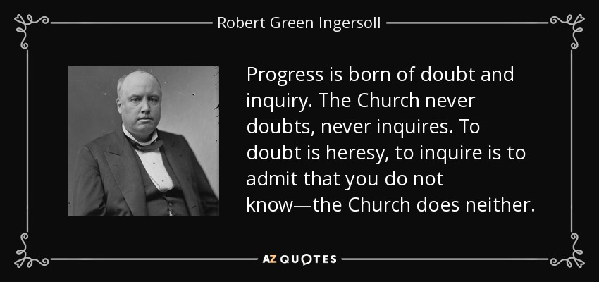 Progress is born of doubt and inquiry. The Church never doubts, never inquires. To doubt is heresy, to inquire is to admit that you do not know—the Church does neither. - Robert Green Ingersoll