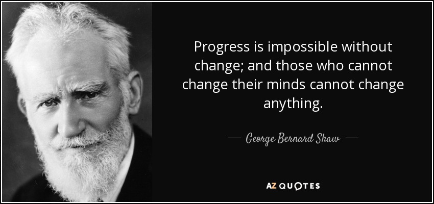 Progress is impossible without change; and those who cannot change their minds cannot change anything. - George Bernard Shaw