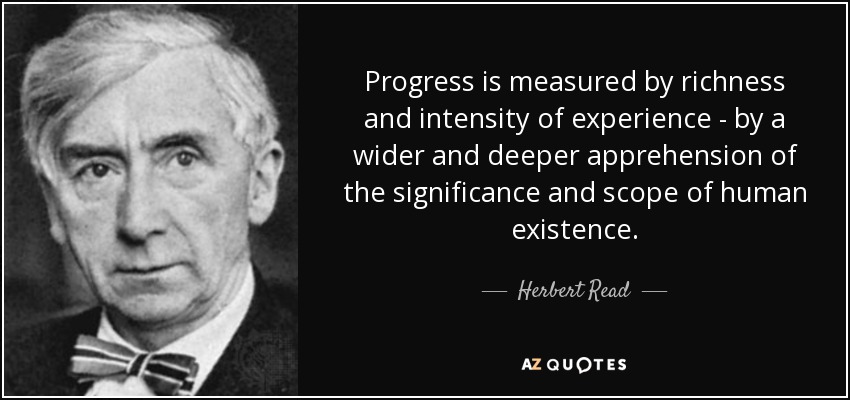Progress is measured by richness and intensity of experience - by a wider and deeper apprehension of the significance and scope of human existence. - Herbert Read