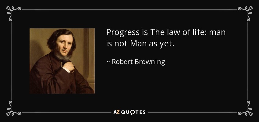 Progress is The law of life: man is not Man as yet. - Robert Browning