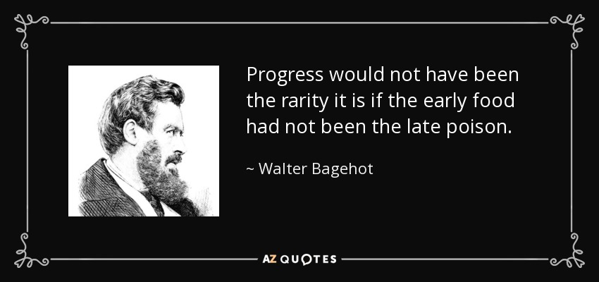 Progress would not have been the rarity it is if the early food had not been the late poison. - Walter Bagehot