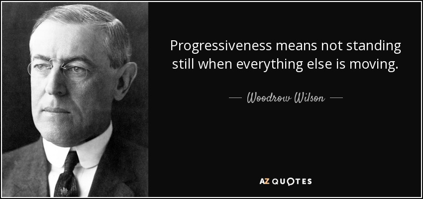 Progressiveness means not standing still when everything else is moving. - Woodrow Wilson