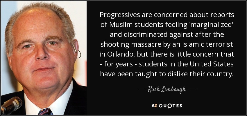 Progressives are concerned about reports of Muslim students feeling 'marginalized' and discriminated against after the shooting massacre by an Islamic terrorist in Orlando, but there is little concern that - for years - students in the United States have been taught to dislike their country. - Rush Limbaugh
