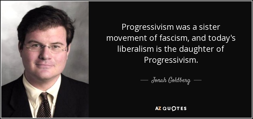 Progressivism was a sister movement of fascism, and today's liberalism is the daughter of Progressivism. - Jonah Goldberg