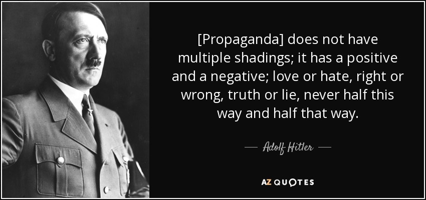 [Propaganda] does not have multiple shadings; it has a positive and a negative; love or hate, right or wrong, truth or lie, never half this way and half that way. - Adolf Hitler