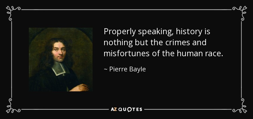 Properly speaking, history is nothing but the crimes and misfortunes of the human race. - Pierre Bayle