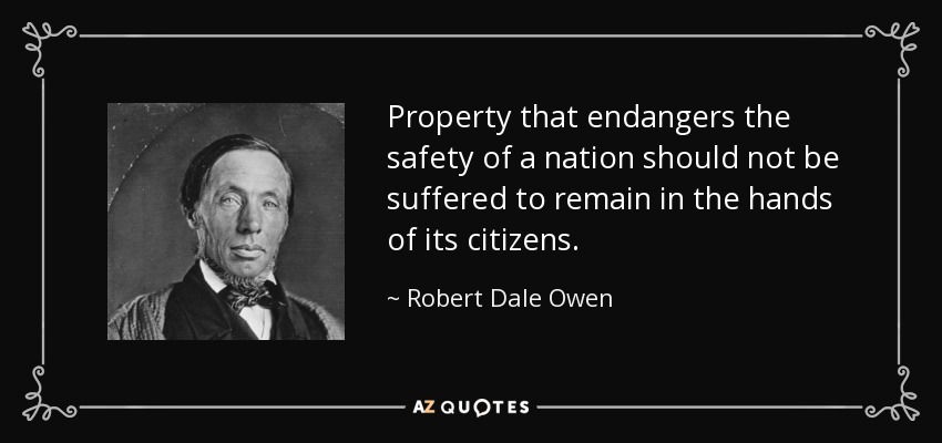 Property that endangers the safety of a nation should not be suffered to remain in the hands of its citizens. - Robert Dale Owen