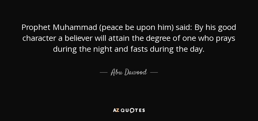 Prophet Muhammad (peace be upon him) said: By his good character a believer will attain the degree of one who prays during the night and fasts during the day. - Abu Dawood