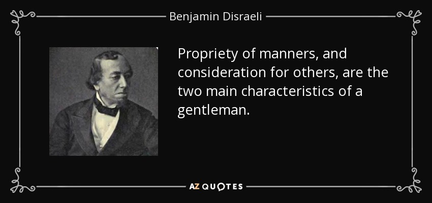 Propriety of manners, and consideration for others, are the two main characteristics of a gentleman. - Benjamin Disraeli