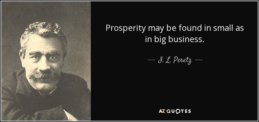 Prosperity may be found in small as in big business. - I. L. Peretz