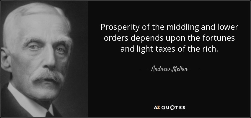 Prosperity of the middling and lower orders depends upon the fortunes and light taxes of the rich. - Andrew Mellon