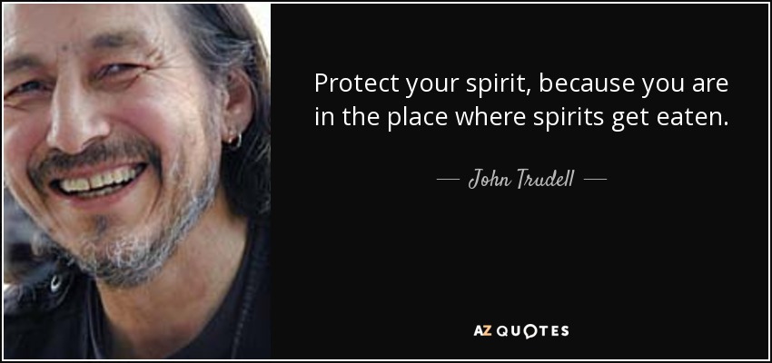 Protect your spirit, because you are in the place where spirits get eaten. - John Trudell