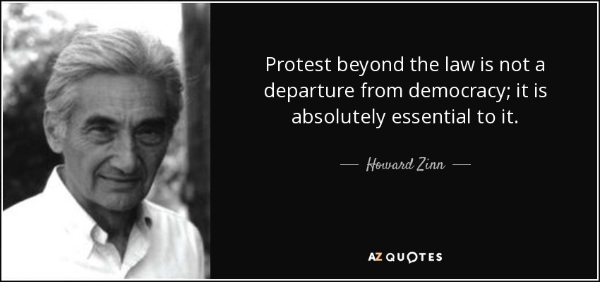 Protest beyond the law is not a departure from democracy; it is absolutely essential to it. - Howard Zinn
