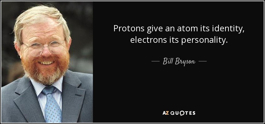Protons give an atom its identity, electrons its personality. - Bill Bryson