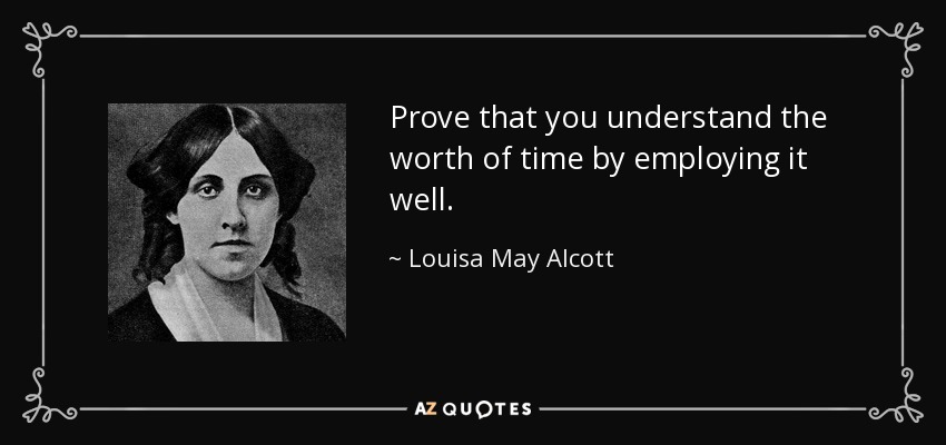 Prove that you understand the worth of time by employing it well. - Louisa May Alcott