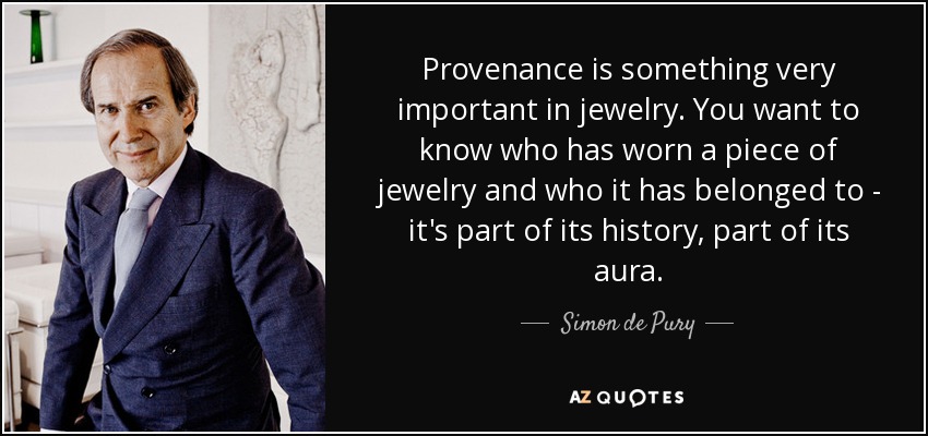 Provenance is something very important in jewelry. You want to know who has worn a piece of jewelry and who it has belonged to - it's part of its history, part of its aura. - Simon de Pury