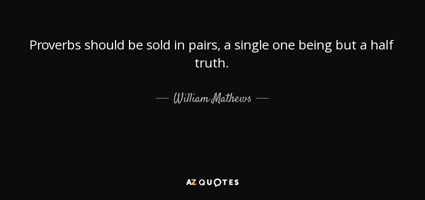 Proverbs should be sold in pairs, a single one being but a half truth. - William Mathews