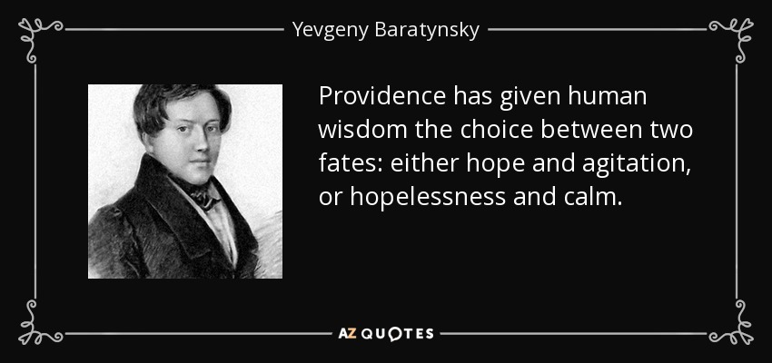 Providence has given human wisdom the choice between two fates: either hope and agitation, or hopelessness and calm. - Yevgeny Baratynsky