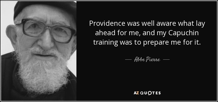 Providence was well aware what lay ahead for me, and my Capuchin training was to prepare me for it. - Abbe Pierre