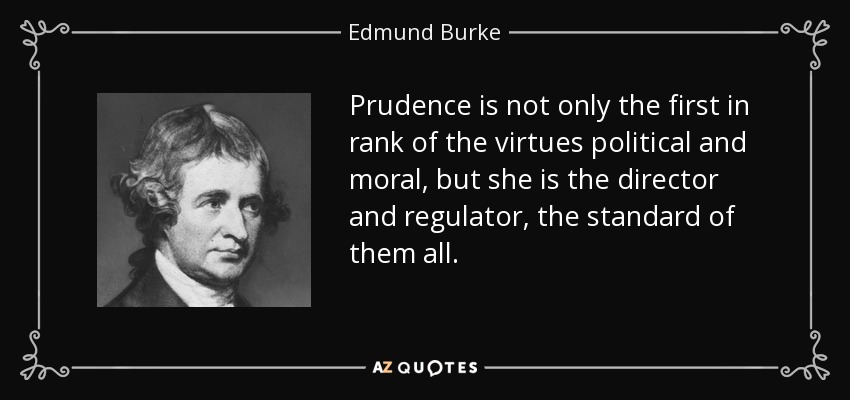 Prudence is not only the first in rank of the virtues political and moral, but she is the director and regulator, the standard of them all. - Edmund Burke