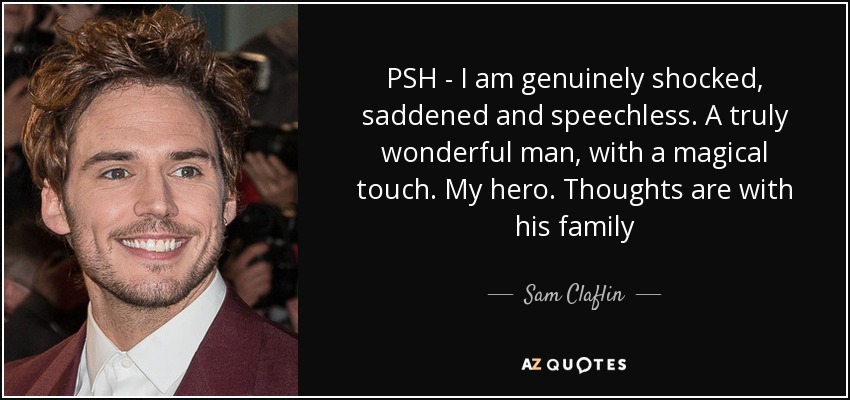 PSH - I am genuinely shocked, saddened and speechless. A truly wonderful man, with a magical touch. My hero. Thoughts are with his family - Sam Claflin