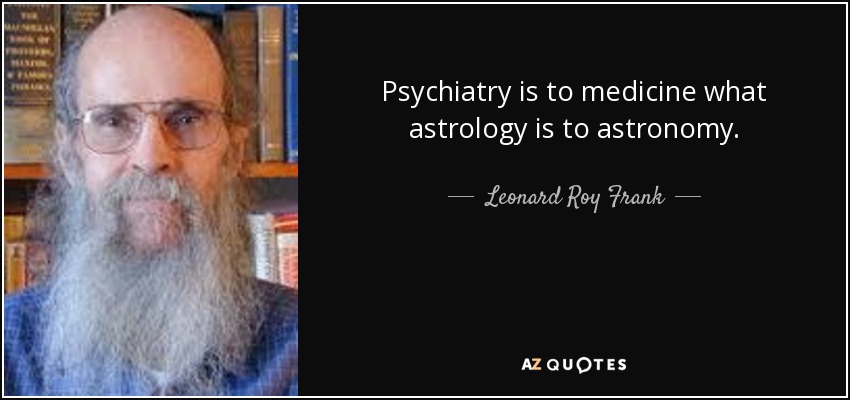 Psychiatry is to medicine what astrology is to astronomy. - Leonard Roy Frank