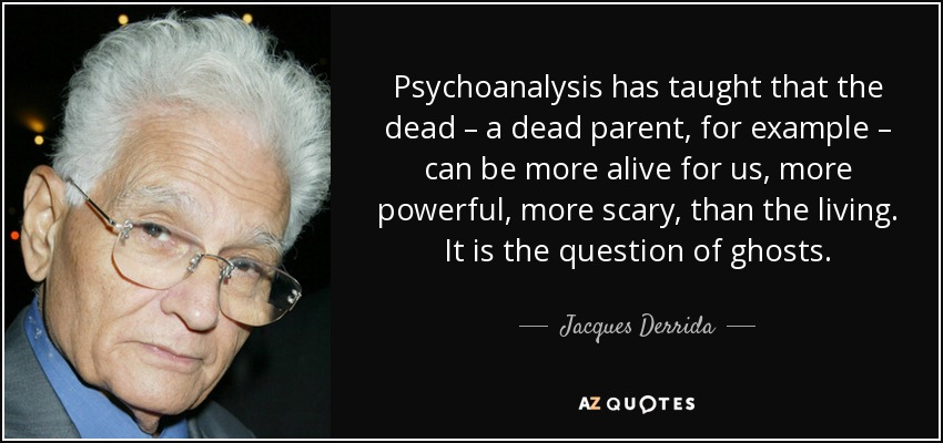 Psychoanalysis has taught that the dead – a dead parent, for example – can be more alive for us, more powerful, more scary, than the living. It is the question of ghosts. - Jacques Derrida