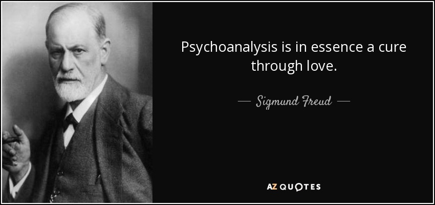 Psychoanalysis is in essence a cure through love. - Sigmund Freud