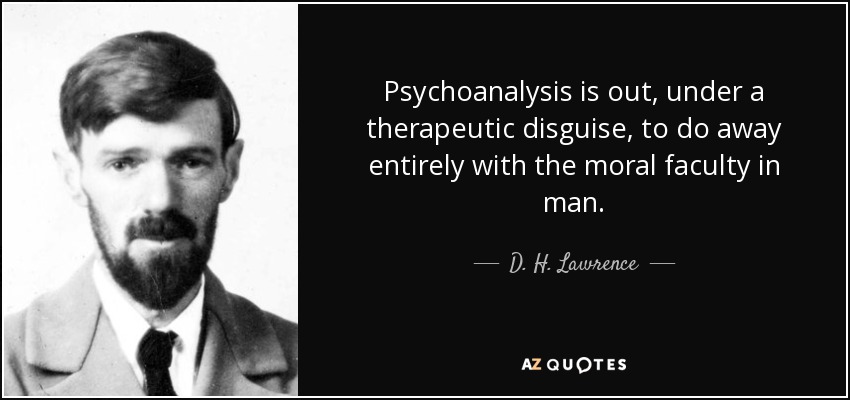 Psychoanalysis is out, under a therapeutic disguise, to do away entirely with the moral faculty in man. - D. H. Lawrence