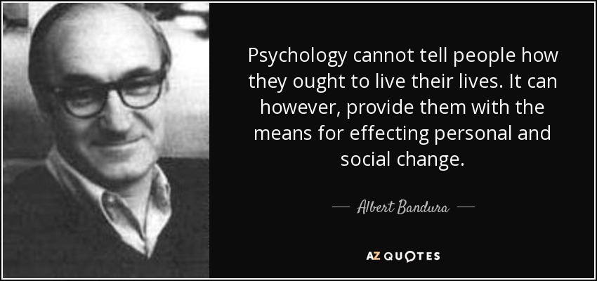 Psychology cannot tell people how they ought to live their lives. It can however, provide them with the means for effecting personal and social change. - Albert Bandura
