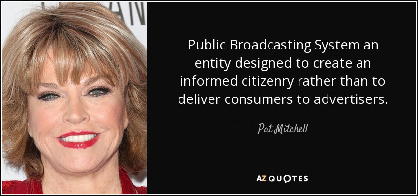 Public Broadcasting System an entity designed to create an informed citizenry rather than to deliver consumers to advertisers. - Pat Mitchell