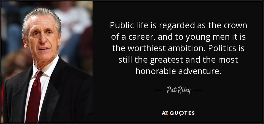 Public life is regarded as the crown of a career, and to young men it is the worthiest ambition. Politics is still the greatest and the most honorable adventure. - Pat Riley