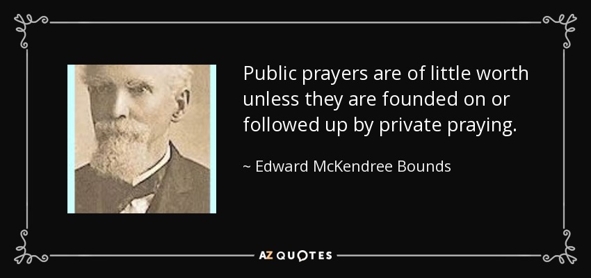 Public prayers are of little worth unless they are founded on or followed up by private praying. - Edward McKendree Bounds