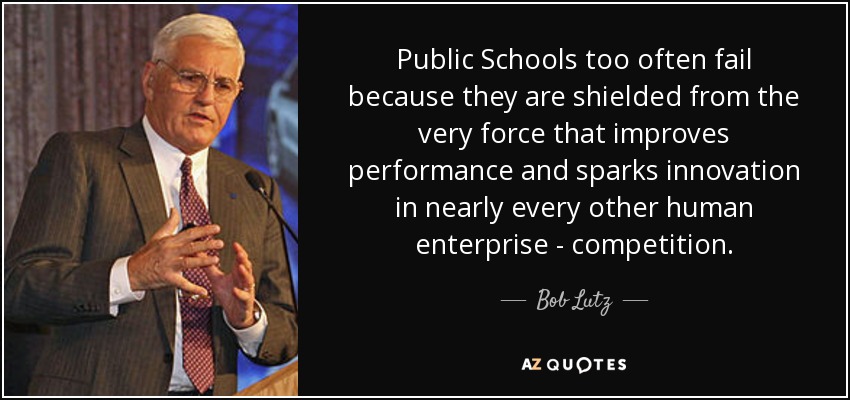 Public Schools too often fail because they are shielded from the very force that improves performance and sparks innovation in nearly every other human enterprise - competition. - Bob Lutz