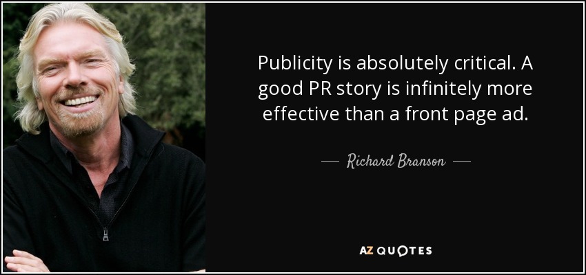 Publicity is absolutely critical. A good PR story is infinitely more effective than a front page ad. - Richard Branson