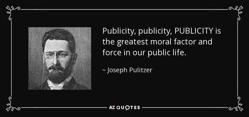 Publicity, publicity, PUBLICITY is the greatest moral factor and force in our public life. - Joseph Pulitzer