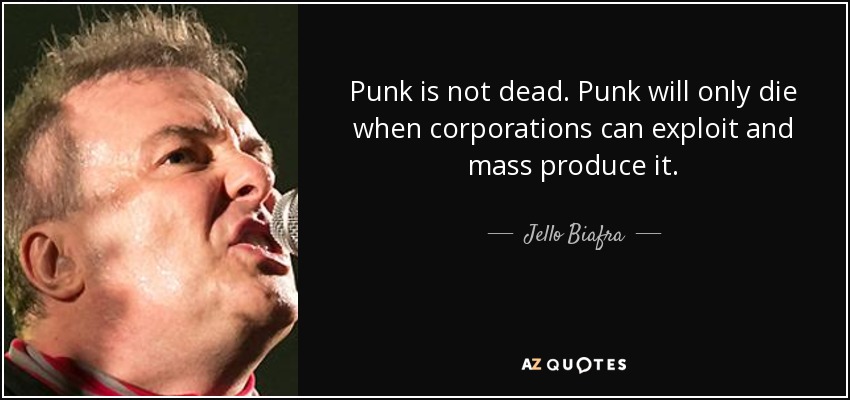 Punk is not dead. Punk will only die when corporations can exploit and mass produce it. - Jello Biafra