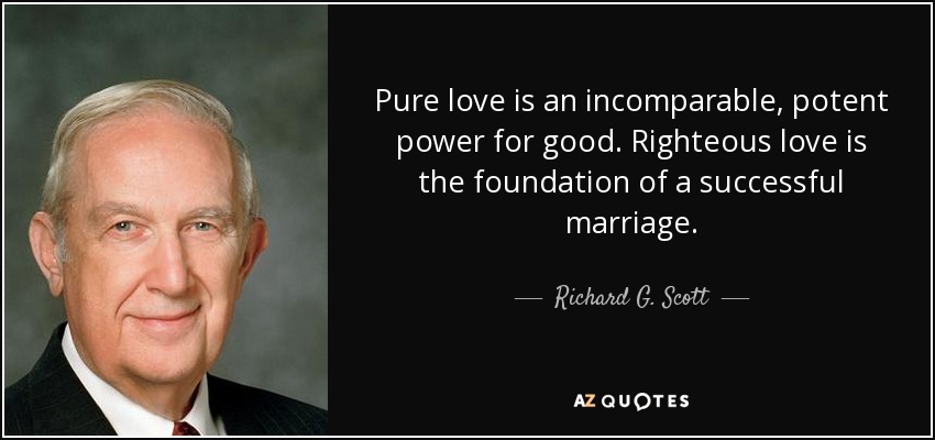 Pure love is an incomparable, potent power for good. Righteous love is the foundation of a successful marriage. - Richard G. Scott